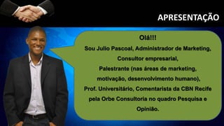 Olá!!!
Sou Julio Pascoal, Administrador de Marketing,
Consultor empresarial,
Palestrante (nas áreas de marketing,
motivação, desenvolvimento humano),
Prof. Universitário, Comentarista da CBN Recife
pela Orbe Consultoria no quadro Pesquisa e
Opinião.
APRESENTAÇÃO
 