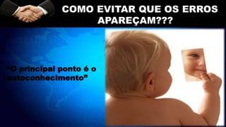 COMO EVITAR QUE OS ERROS
APAREÇAM???
“O principal ponto é o
autoconhecimento”
 