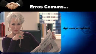 Agir com arrogância
Erros Comuns...
 