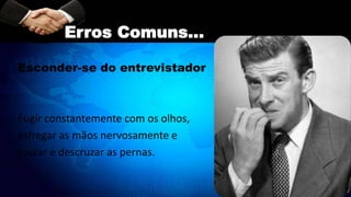 Esconder-se do entrevistador
Fugir constantemente com os olhos,
esfregar as mãos nervosamente e
cruzar e descruzar as pernas.
Erros Comuns...
 