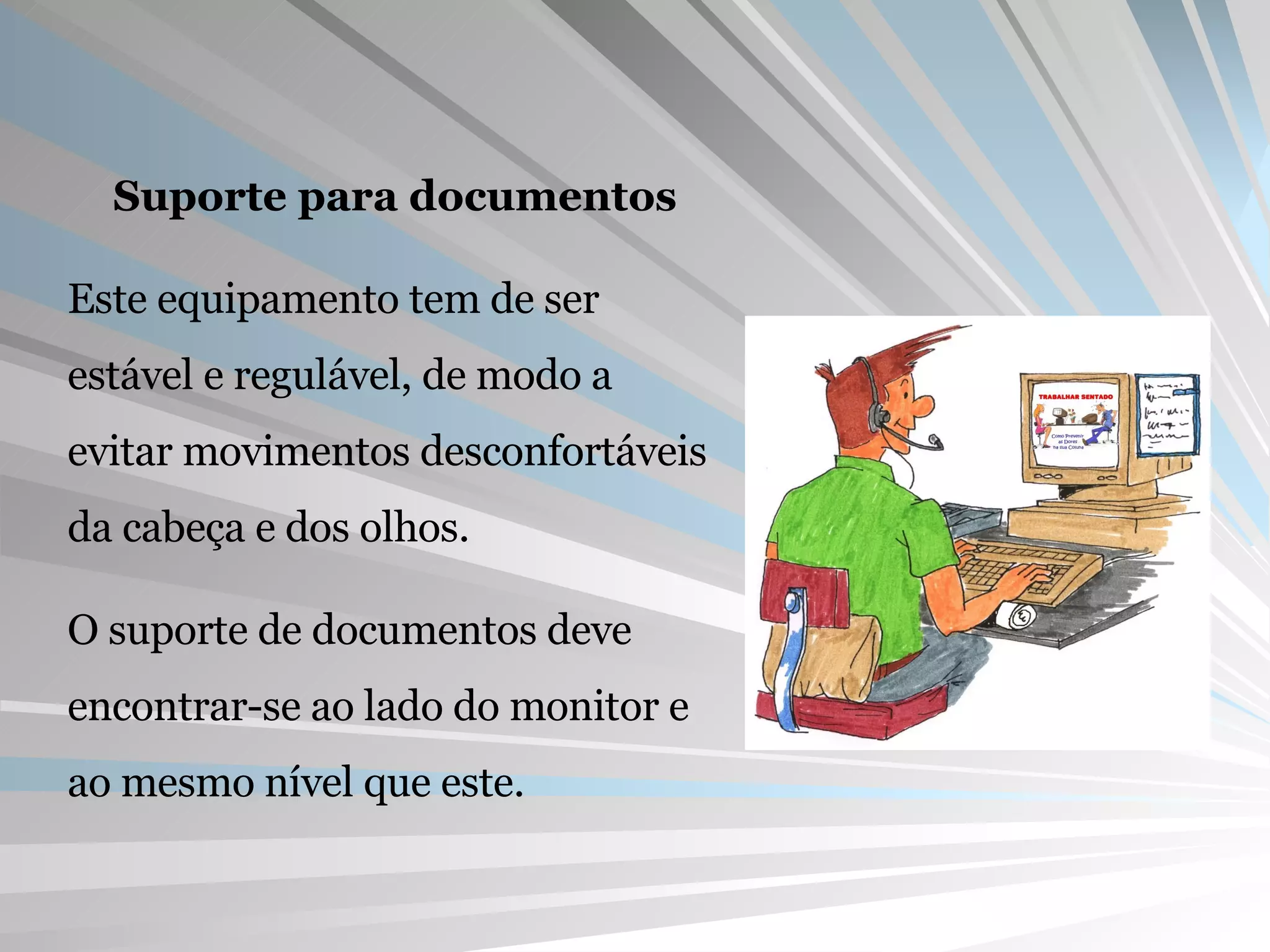 Suporte para documentos Este equipamento tem de ser estável e regulável, de modo a evitar movimentos desconfortáveis da cabeça e dos olhos. O suporte de documentos deve encontrar-se ao lado do monitor e ao mesmo nível que este. 