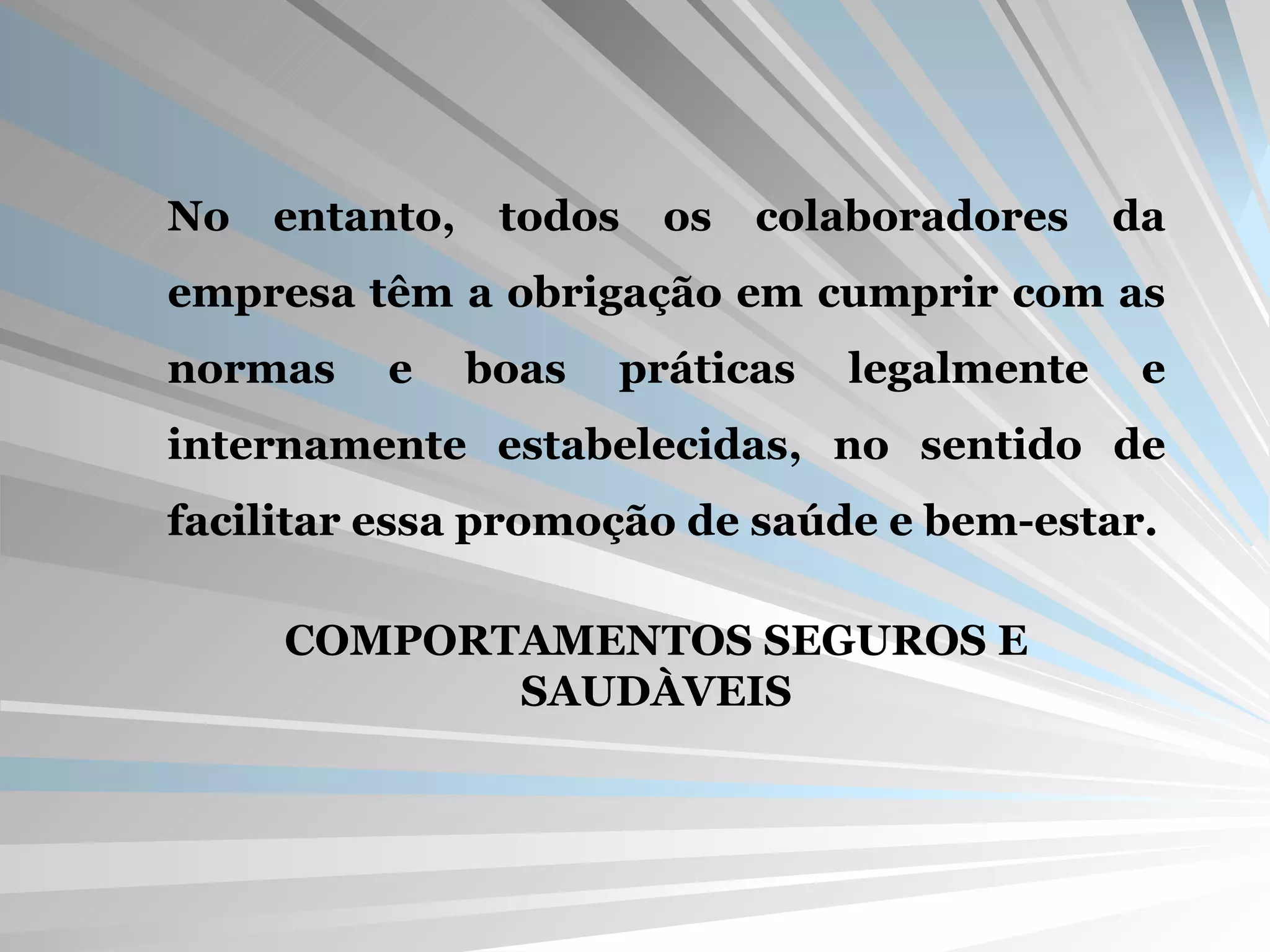 No entanto, todos os colaboradores da empresa têm a obrigação em cumprir com as normas e boas práticas legalmente e internamente estabelecidas, no sentido de facilitar essa promoção de saúde e bem-estar. COMPORTAMENTOS SEGUROS E SAUDÀVEIS 