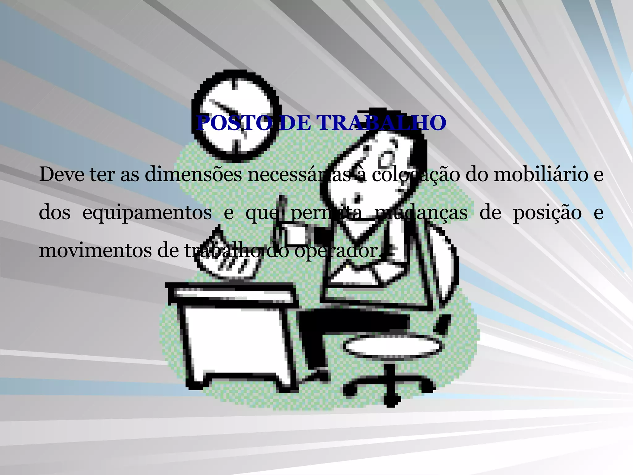 POSTO DE TRABALHO Deve ter as dimensões necessárias à colocação do mobiliário e dos equipamentos e que permita mudanças de posição e movimentos de trabalho do operador. 