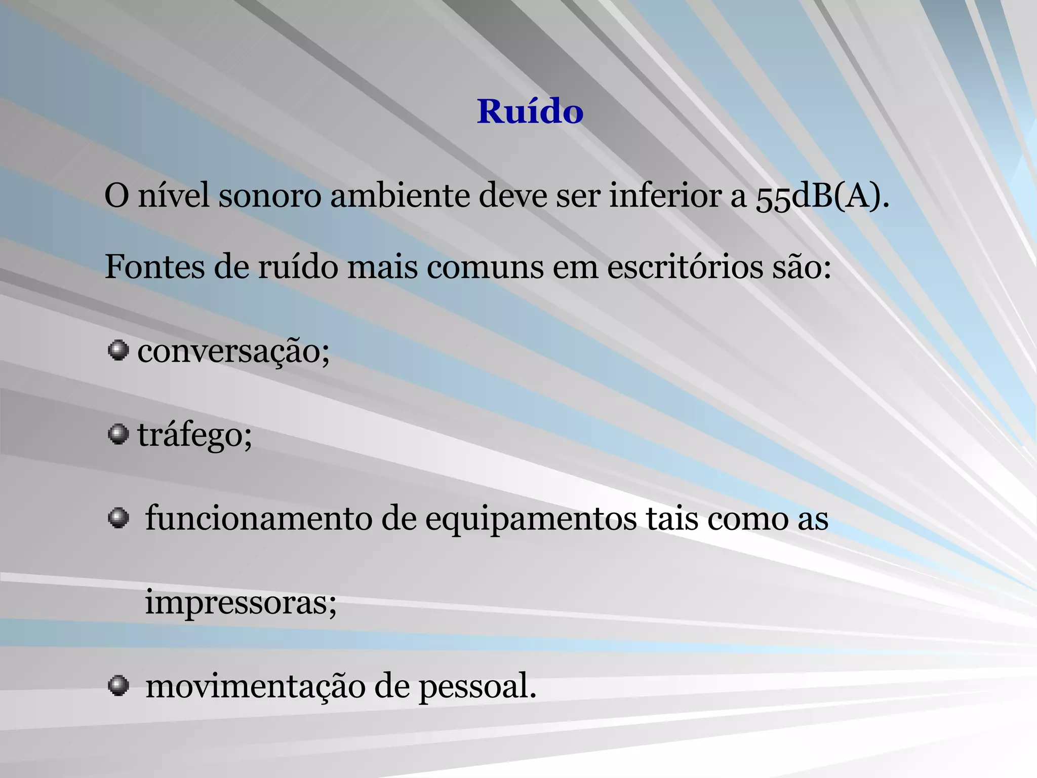 Ruído O nível sonoro ambiente deve ser inferior a 55dB(A). Fontes de ruído mais comuns em escritórios são:  conversação;  tráfego; funcionamento de equipamentos tais como as impressoras; movimentação de pessoal. 