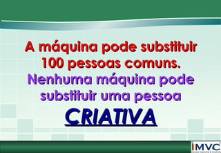 A máquina pode substituir
100 pessoas comuns.
Nenhuma máquina pode
substituir uma pessoa

CRIATIVA

9

 