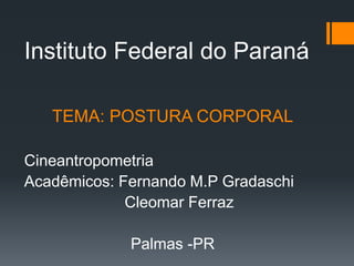 Instituto Federal do Paraná
TEMA: POSTURA CORPORAL
Cineantropometria
Acadêmicos: Fernando M.P Gradaschi
Cleomar Ferraz
Palmas -PR
 