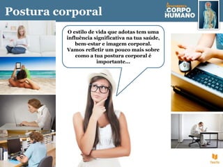 Postura corporal
O estilo de vida que adotas tem uma
influência significativa na tua saúde,
bem-estar e imagem corporal.
Vamos refletir um pouco mais sobre
como a tua postura corporal é
importante...
 