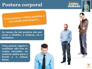 Postura corporal
As causas da má postura são por
vezes a timidez, a tristeza, ou o
desânimo.
Uma pessoa segura e
confiante não tem as
costas curvadas, os
ombros caídos para a
frente e a cabeça
baixa.
 