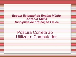Escola Estadual de Ensino Médio  Antônio Stella Disciplina de Educação Física Postura Correta ao Utilizar o Computador 