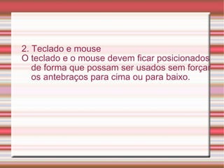 2. Teclado e mouse O teclado e o mouse devem ficar posicionados de forma que possam ser usados sem forçar os antebraços para cima ou para baixo. 