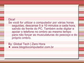 Dica! Se você for utilizar o computador por várias horas seguidas, descanse 5 a 10 minutos a cada hora, saindo da frente do PC. Também evite digitar e apoiar o telefone no ombro ao mesmo tempo para não forçar as musculaturas do pescoço e do próprio ombro. By: Global Tech | Zero Hora www.blogdocomputador.com.br 