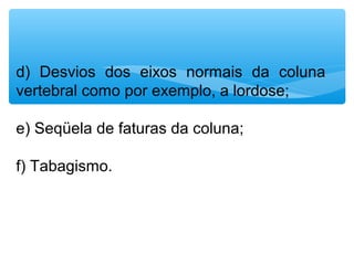 d)  Desvios  dos  eixos  normais  da  coluna 
vertebral como por exemplo, a lordose;
e) Seqüela de faturas da coluna;
f) Tabagismo.
 