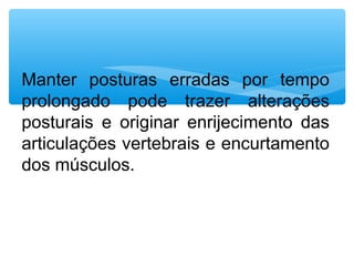 Manter posturas erradas por tempo
prolongado pode trazer alterações
posturais e originar enrijecimento das
articulações vertebrais e encurtamento
dos músculos.
 
