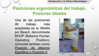 Posiciones ergonómicas del trabajo.
Posturas ideales
Una
de
de las posiciones
trabajo más
ideadaaceptadas es la
por Beach, denominada
BHOP (Balance Human
Operating Position),
conocida tambien como
Posición de Máximo
Equilíbrio o Posición 0
Introducción a la Clínica Odontológica
 