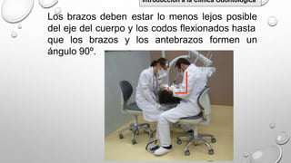 Los brazos deben estar lo menos lejos posible
del eje del cuerpo y los codos flexionados hasta
que los brazos y los antebrazos formen un
ángulo 90º.
Introducción a la Clínica Odontológica
 