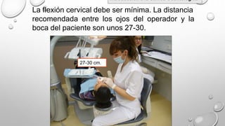 La flexión cervical debe ser mínima. La distancia
recomendada entre los ojos del operador y la
boca del paciente son unos 27-30.
27-30 cm.
Introducción a la Clínica Odontológica
 