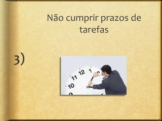 Não cumprir prazos de
           tarefas


3)
 