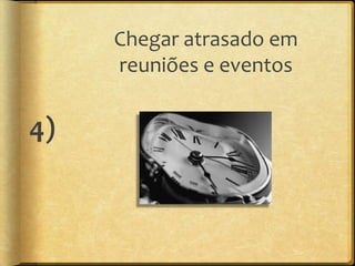 Chegar atrasado em
     reuniões e eventos


4)
 