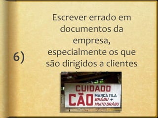 Escrever errado em
        documentos da
            empresa,
     especialmente os que
6)   são dirigidos a clientes
             (e-mails)
 