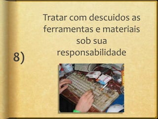 Tratar com descuidos as
     ferramentas e materiais
             sob sua
         responsabilidade
8)
 