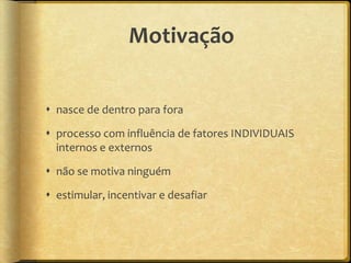 Motivação


 nasce de dentro para fora

 processo com influência de fatores INDIVIDUAIS
  internos e externos

 não se motiva ninguém

 estimular, incentivar e desafiar
 