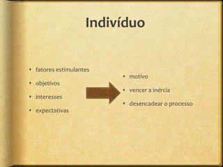 Indivíduo

 fatores estimulantes
                          motivo
 objetivos
                          vencer a inércia
 interesses
                          desencadear o processo
 expectativas
 