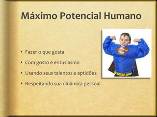 Máximo Potencial Humano


 Fazer o que gosta

 Com gosto e entusiasmo

 Usando seus talentos e aptidões

 Respeitando sua dinâmica pessoal
 
