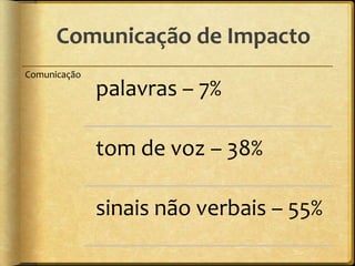 Comunicação de Impacto
Comunicação
              palavras – 7%

              tom de voz – 38%

              sinais não verbais – 55%
 