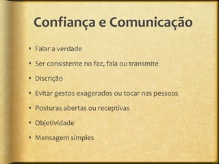 Confiança e Comunicação
 Falar a verdade

 Ser consistente no faz, fala ou transmite

 Discrição

 Evitar gestos exagerados ou tocar nas pessoas

 Posturas abertas ou receptivas

 Objetividade

 Mensagem simples
 