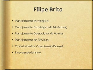 Filipe Brito
 Planejamento Estratégico

 Planejamento Estratégico de Marketing

 Planejamento Operacional de Vendas

 Planejamento de Serviços

 Produtividade e Organização Pessoal

 Empreendedorismo
 