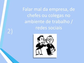 2)
Falar mal da empresa, de
chefes ou colegas no
ambiente de trabalho /
redes sociais
 