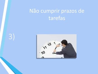 3)
Não cumprir prazos de
tarefas
 