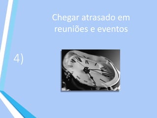 4)
Chegar atrasado em
reuniões e eventos
 