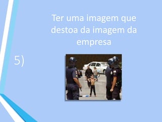 5)
Ter uma imagem que
destoa da imagem da
empresa
 