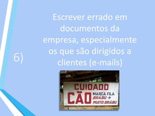 6)
Escrever errado em
documentos da
empresa, especialmente
os que são dirigidos a
clientes (e-mails)
 