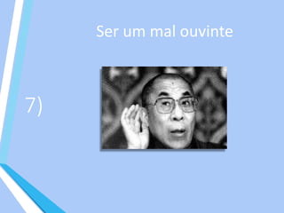 7)
Ser um mal ouvinte
 
