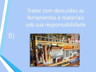 8)
Tratar com descuidos as
ferramentas e materiais
sob sua responsabilidade
 