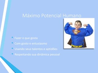 Máximo Potencial Humano
• Fazer o que gosta
• Com gosto e entusiasmo
• Usando seus talentos e aptidões
• Respeitando sua dinâmica pessoal
 