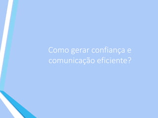 Como gerar confiança e
comunicação eficiente?
 