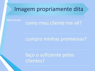 Imagem propriamente dita
Manutenção
como meu cliente me vê?
cumpro minhas promessas?
faço o suficiente pelos
clientes?
 