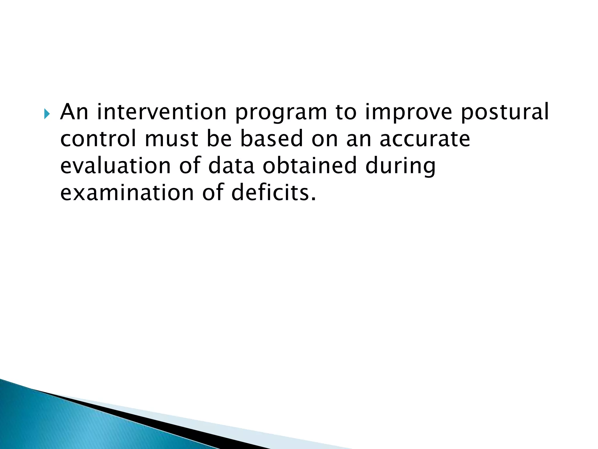  An intervention program to improve postural
control must be based on an accurate
evaluation of data obtained during
examination of deficits.
 