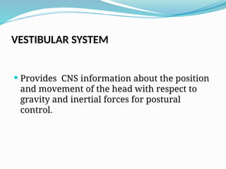 VESTIBULAR SYSTEM
 Provides CNS information about the position
and movement of the head with respect to
gravity and inertial forces for postural
control.
 