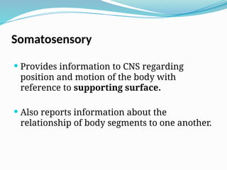 Somatosensory
 Provides information to CNS regarding
position and motion of the body with
reference to supporting surface.
 Also reports information about the
relationship of body segments to one another.
 