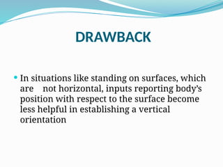 DRAWBACK
 In situations like standing on surfaces, which
are not horizontal, inputs reporting body’s
position with respect to the surface become
less helpful in establishing a vertical
orientation
 