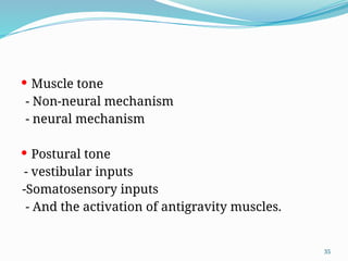 35
 Muscle tone
- Non-neural mechanism
- neural mechanism
 Postural tone
- vestibular inputs
-Somatosensory inputs
- And the activation of antigravity muscles.
 