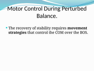 Motor Control During Perturbed
Balance.
 The recovery of stability requires movement
strategies that control the COM over the BOS.
 
