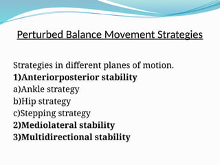 Perturbed Balance Movement Strategies
Strategies in different planes of motion.
1)Anteriorposterior stability
a)Ankle strategy
b)Hip strategy
c)Stepping strategy
2)Mediolateral stability
3)Multidirectional stability
 