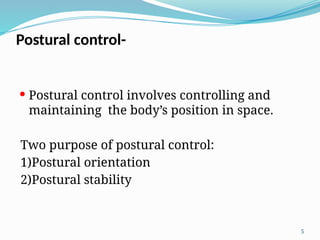 5
 Postural control involves controlling and
maintaining the body’s position in space.
Two purpose of postural control:
1)Postural orientation
2)Postural stability
Postural control-
 
