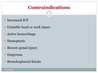 Contraindications
 Increased ICP
 Unstable head or neck injury
 Active hemorrhage
 Hemoptysis
 Recent spinal injury
 Empyema
 Bronchoplueral fistula
G K Subudhi
 