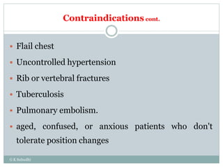 Contraindications cont.
G K Subudhi
 Flail chest
 Uncontrolled hypertension
 Rib or vertebral fractures
 Tuberculosis
 Pulmonary embolism.
 aged, confused, or anxious patients who don't
tolerate position changes
 